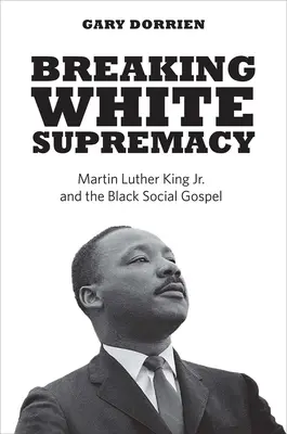 Breaking White Supremacy: Martin Luther King Jr. și Evanghelia socială a negrilor - Breaking White Supremacy: Martin Luther King Jr. and the Black Social Gospel