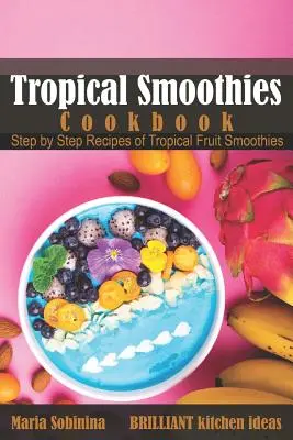Carte de bucate cu smoothie-uri tropicale: Rețete pas cu pas de smoothie-uri cu fructe tropicale - Tropical Smoothies Cookbook: Step by Step Recipes of Tropical Fruit Smoothies