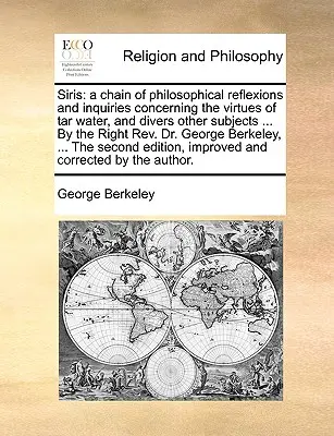 Siris: A Chain of Philosophical Reflexions and Inquiries Concerning the Virtues of Tar Water, and Divers Other Subjects ... b