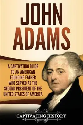 John Adams: Un ghid captivant pentru un părinte fondator american care a servit ca al doilea președinte al Statelor Unite ale Americii - John Adams: A Captivating Guide to an American Founding Father Who Served as the Second President of the United States of America