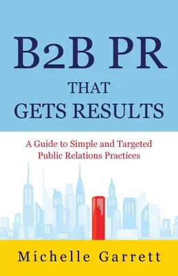 B2B PR That Gets Results: A Guide to Simple and Targeted Public Relations Practices (Ghid pentru practici de relații publice simple și direcționate). - B2B PR That Gets Results: A Guide to Simple and Targeted Public Relations Practices.
