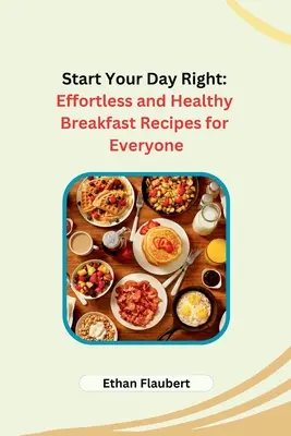 Începe-ți ziua cu dreptul: Rețete de mic dejun sănătoase și fără efort pentru toată lumea - Start Your Day Right: Effortless and Healthy Breakfast Recipes for Everyone