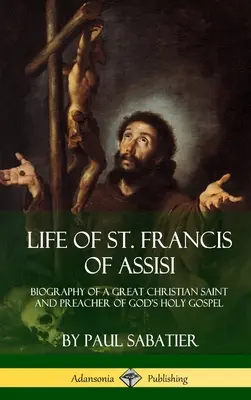 Viața Sfântului Francisc de Assisi: Biografia unui mare sfânt creștin și propovăduitor al Sfintei Evanghelii a lui Dumnezeu - Life of St. Francis of Assisi: Biography of a Great Christian Saint and Preacher of God's Holy Gospel