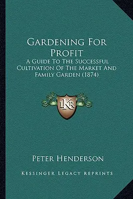 Grădinărit pentru profit: Un ghid pentru cultivarea cu succes a grădinilor comerciale și familiale - Gardening For Profit: A Guide To The Successful Cultivation Of The Market And Family Garden