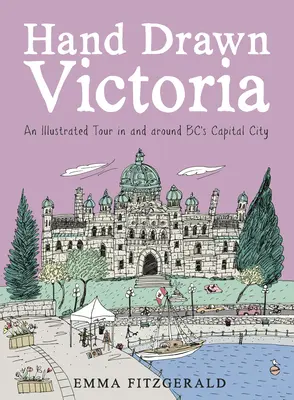 Victoria desenată de mână: Un tur ilustrat în și în jurul capitalei Bc - Hand Drawn Victoria: An Illustrated Tour in and Around Bc's Capital City