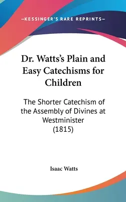 Catehismele simple și ușoare pentru copii ale Dr. Watts: Catehismul mai scurt al Adunării Divinilor de la Westminister - Dr. Watts's Plain and Easy Catechisms for Children: The Shorter Catechism of the Assembly of Divines at Westminister