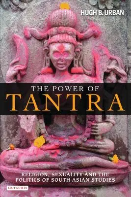 Puterea Tantrei: Religion, Sexuality, and the Politics of South Asian Studies (Religie, sexualitate și politica studiilor sud-asiatice) - The Power of Tantra: Religion, Sexuality, and the Politics of South Asian Studies