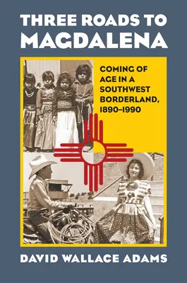 Trei drumuri spre Magdalena: maturizarea într-o zonă de frontieră sud-vestică, 1890-1990 - Three Roads to Magdalena: Coming of Age in a Southwest Borderland, 1890-1990