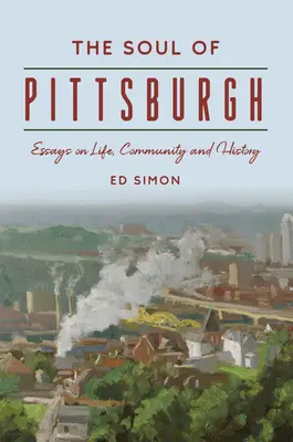 Sufletul orașului Pittsburgh: Eseuri despre viață, comunitate și istorie - The Soul of Pittsburgh: Essays on Life, Community and History