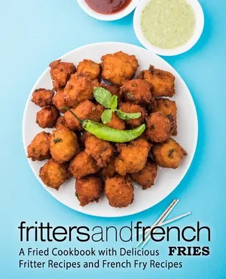 Frigărui și cartofi prăjiți franțuzești: O carte de bucate prăjite cu rețete delicioase de frigărui și rețete de cartofi prăjiți - Fritters and French Fries: A Fried Cookbook with Delicious Fritter Recipes and French Fry Recipes