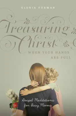 Prețuirea lui Hristos atunci când ai mâinile pline: Meditații evanghelice pentru mamele ocupate - Treasuring Christ When Your Hands Are Full: Gospel Meditations for Busy Moms