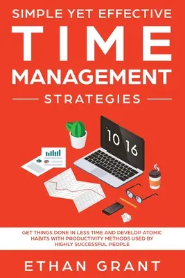 Strategii simple dar eficiente de gestionare a timpului: Faceți lucrurile în mai puțin timp și dezvoltați obiceiuri atomice cu metode de productivitate folosite de cei cu un succes ridicat - Simple Yet Effective Time management strategies: Get Things Done In Less Time and Develop Atomic Habits with Productivity Methods Used By Highly Succe