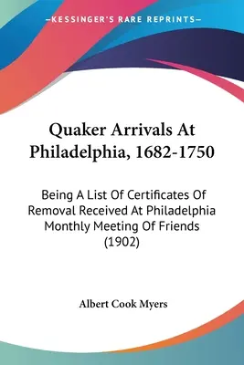Quaker Arrivals At Philadelphia, 1682-1750: Being A List Of Certificates Of Removal Received At Philadelphia Monthly Meeting Of Friends