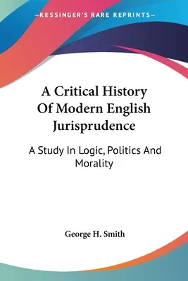 A Critical History Of Modern English Jurisprudence: A Study In Logic, Politics And Morality