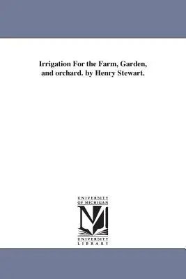 Irrigation For the Farm, Garden, and Orchard. de Henry Stewart. - Irrigation For the Farm, Garden, and orchard. by Henry Stewart.