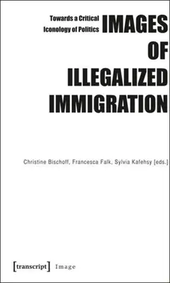 Images of Illegalized Immigration: Către o iconologie critică a politicii - Images of Illegalized Immigration: Towards a Critical Iconology of Politics