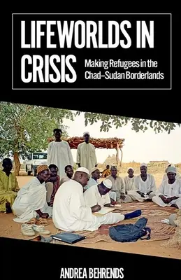 Lumi de viață în criză: Crearea de refugiați în zonele de frontieră Ciad-Sudan - Lifeworlds in Crisis: Making Refugees in the Chad-Sudan Borderlands
