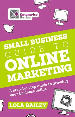 Ghidul afacerilor mici pentru marketingul online: Un ghid pas cu pas pentru creșterea afacerii dvs. online - The Small Business Guide to Online Marketing: A Step-By-Step Guide to Growing Your Business Online