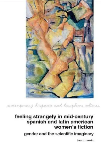 Feeling Strangely in Mid-Century Spanish and Latin American Women's Fiction: Genul și imaginarul științific - Feeling Strangely in Mid-Century Spanish and Latin American Women's Fiction: Gender and the Scientific Imaginary