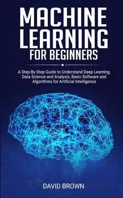 Machine Learning pentru începători: Un ghid pas cu pas pentru a înțelege învățarea profundă, știința și analiza datelor, software-ul de bază și algoritmii pentru artific - Machine Learning for Beginners: A Step-By-Step Guide to Understand Deep Learning, Data Science and Analysis, Basic Software and Algorithms for Artific