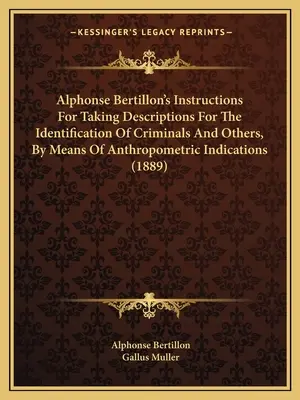 Alphonse Bertillon's Instructions for Taking Descriptions For The Identification Of Criminals And Others, By Means Of Anthropometric Indications (1889 - Alphonse Bertillon's Instructions For Taking Descriptions For The Identification Of Criminals And Others, By Means Of Anthropometric Indications (1889
