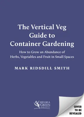 The Vertical Veg Guide to Container Gardening: Cum să cultivi o abundență de ierburi, legume și fructe în spații mici - The Vertical Veg Guide to Container Gardening: How to Grow an Abundance of Herbs, Vegetables and Fruit in Small Spaces