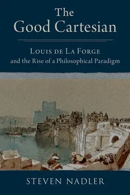 Bunul cartezian: Louis de la Forge și apariția unei paradigme filosofice - The Good Cartesian: Louis de la Forge and the Rise of a Philosophical Paradigm
