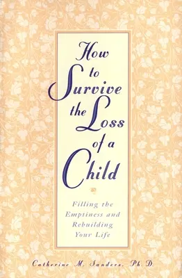Cum să supraviețuiești pierderii unui copil: Umplerea golului și refacerea vieții tale - How to Survive the Loss of a Child: Filling the Emptiness and Rebuilding Your Life