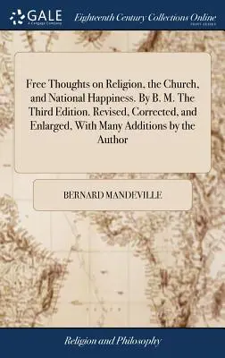 Free Thoughts on Religion, the Church, and National Happiness. By B. M. A treia ediție. Revizuită, corectată și extinsă, cu multe adăugiri de către th - Free Thoughts on Religion, the Church, and National Happiness. By B. M. The Third Edition. Revised, Corrected, and Enlarged, With Many Additions by th