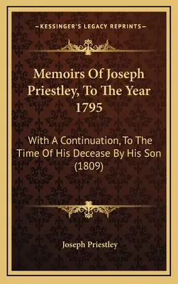 Memoriile lui Joseph Priestley, până în anul 1795: With A Continuation, To The Time Of His Decease By His Son - Memoirs Of Joseph Priestley, To The Year 1795: With A Continuation, To The Time Of His Decease By His Son