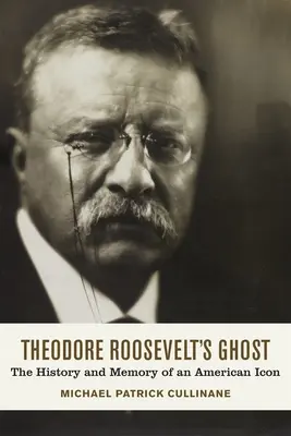 Fantoma lui Theodore Roosevelt: Istoria și memoria unei icoane americane - Theodore Roosevelt's Ghost: The History and Memory of an American Icon