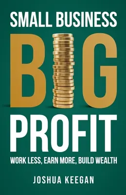 Afaceri mici, profituri mari Profit: Muncește mai puțin, câștigă mai mult, construiește bogăție - Small Business, Big Profit Profit: Work less, earn more, build wealth