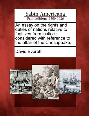 An Essay on the Rights and Duties of Nations Relative to Fugitives from Justice: Considerred with Reference to the Affair of the Chesapeake (Considerat cu referire la afacerea Chesapeake). - An Essay on the Rights and Duties of Nations Relative to Fugitives from Justice: Considered with Reference to the Affair of the Chesapeake.