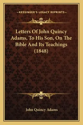 Scrisorile lui John Quincy Adams către fiul său, despre Biblie și învățăturile sale - Letters Of John Quincy Adams, To His Son, On The Bible And Its Teachings