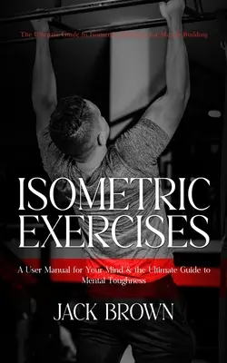 Exerciții izometrice: Ghidul suprem al exercițiilor isometrice pentru dezvoltarea musculaturii (Un manual de utilizare pentru mintea ta & Ghidul suprem pentru bărbați - Isometric Exercises: The Ultimate Guide to Isometric Exercises for Muscle Building (A User Manual for Your Mind & the Ultimate Guide to Men