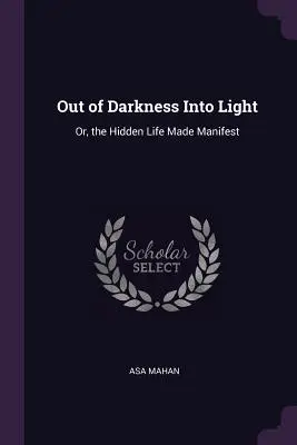 Out of Darkness Into Light (Din întuneric în lumină): Or, the Hidden Life Made Manifest - Out of Darkness Into Light: Or, the Hidden Life Made Manifest