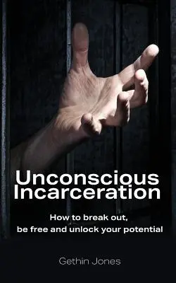 Incarcerarea inconștientă: Cum să evadezi, să fii liber și să-ți deblochezi potențialul - Unconscious Incarceration: How to break out, be free and unlock your potential