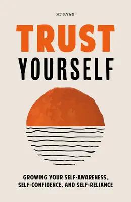 Ai încredere în tine: Creșterea conștiinței de sine, a încrederii în sine și a încrederii în sine - Trust Yourself: Growing Your Self-Awareness, Self-Confidence, and Self-Reliance