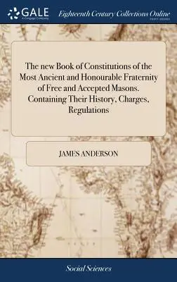 The new Book of Constitutions of the Most Ancient and Honourable Fraternity of Free and Accepted Masons. Conține istoria, taxele, regulamentul - The new Book of Constitutions of the Most Ancient and Honourable Fraternity of Free and Accepted Masons. Containing Their History, Charges, Regulation