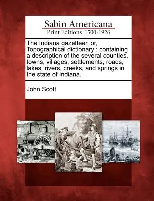 The Indiana Gazetteer, Or, Topographical Dictionary: Conține o descriere a mai multor comitate, orașe, sate, așezări, drumuri, lacuri, râuri - The Indiana Gazetteer, Or, Topographical Dictionary: Containing a Description of the Several Counties, Towns, Villages, Settlements, Roads, Lakes, Riv