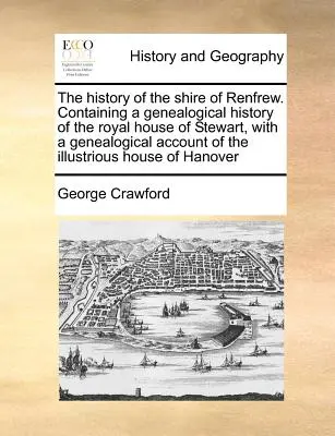 The History of the Shire of Renfrew. Conține o istorie genealogică a Casei Regale Stewart, cu o relatare genealogică a ilustrului H - The History of the Shire of Renfrew. Containing a Genealogical History of the Royal House of Stewart, with a Genealogical Account of the Illustrious H
