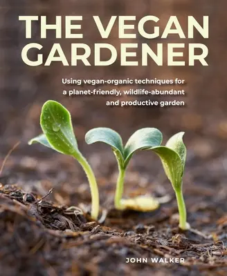 Vegan Gardener: Utilizarea tehnicilor Vegan-Organic pentru o grădină prietenoasă cu planeta, abundentă în viață sălbatică și productivă - Vegan Gardener: Using Vegan-Organic Techniques for a Planet-Friendly, Wildlife-Abundant and Productive Garden
