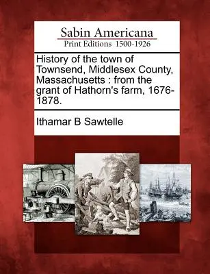 History of the town of Townsend, Middlesex County, Massachusetts: from the grant of Hathorn's farm, 1676-1878.