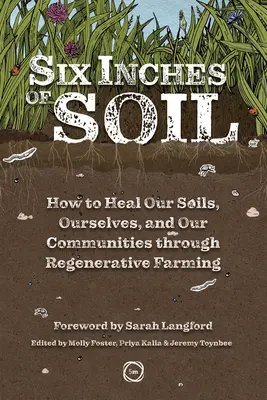 Six Inches of Soil: Cum să ne vindecăm solurile, pe noi înșine și comunitățile noastre prin agricultura regenerativă - Six Inches of Soil: How to Heal Our Soils, Ourselves and Our Communities Through Regenerative Farming