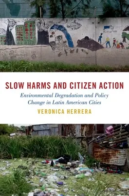 Daunele lente și acțiunea cetățenilor: Degradarea mediului și schimbarea politicilor în orașele din America Latină - Slow Harms and Citizen Action: Environmental Degradation and Policy Change in Latin American Cities