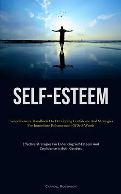 Self-Esteem: Manual cuprinzător privind dezvoltarea încrederii în sine și strategii pentru creșterea imediată a valorii de sine (Effective Stra - Self-Esteem: Comprehensive Handbook On Developing Confidence And Strategies For Immediate Enhancement Of Self-Worth (Effective Stra