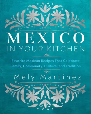 Mexic în bucătăria ta: Rețete mexicane preferate care sărbătoresc familia, comunitatea, cultura și tradiția - Mexico in Your Kitchen: Favorite Mexican Recipes That Celebrate Family, Community, Culture, and Tradition