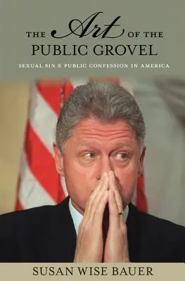 The Art of the Public Grovel: Păcatul sexual și confesiunea publică în America - The Art of the Public Grovel: Sexual Sin and Public Confession in America