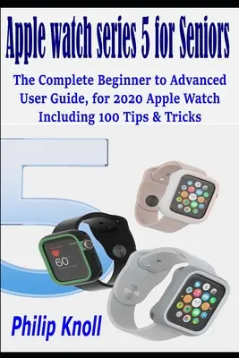 Apple Watch Series 5 pentru seniori: Ghidul complet al utilizatorului de la începător la avansat, pentru 2020 Apple watch, inclusiv 100 de sfaturi și trucuri - Apple Watch Series 5 for seniors: The complete beginner to advanced user Guide, for 2020 Apple watch including 100 Tips & Tricks