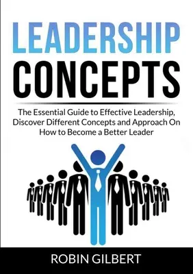 Leadership Concepts: Ghidul esențial pentru un leadership eficient, descoperiți diferite concepte și abordări despre cum să deveniți un lider mai bun - Leadership Concepts: The Essential Guide to Effective Leadership, Discover Different Concepts and Approach On How to Become a Better Leader